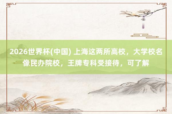 2026世界杯(中国) 上海这两所高校,大学校名像民办院校,王牌专科受接待,可了解