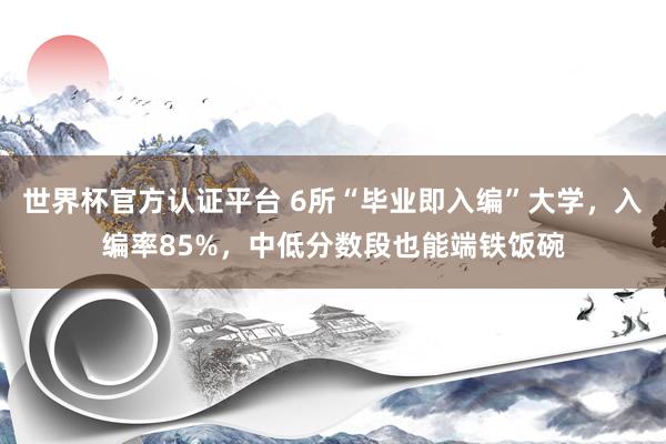 世界杯官方认证平台 6所“毕业即入编”大学,入编率85%,中低分数段也能端铁饭碗