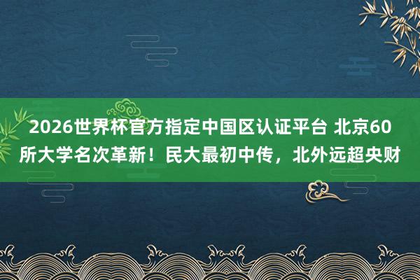 2026世界杯官方指定中国区认证平台 北京60所大学名次革新!民大最初中传,北外远超央财