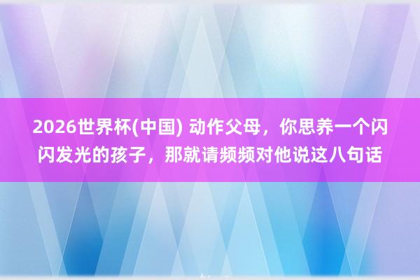 2026世界杯(中国) 动作父母,你思养一个闪闪发光的孩子,那就请频频对他说这八句话