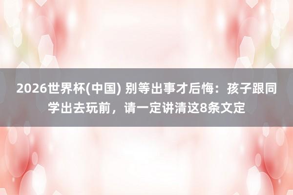 2026世界杯(中国) 别等出事才后悔:孩子跟同学出去玩前,请一定讲清这8条文定