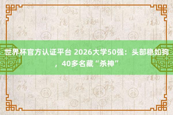 世界杯官方认证平台 2026大学50强:头部稳如狗,40多名藏“杀神”
