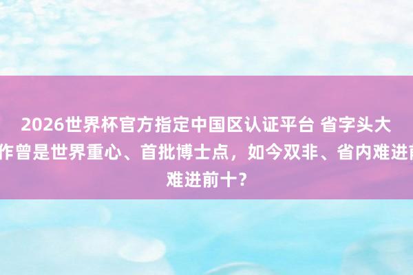 2026世界杯官方指定中国区认证平台 省字头大学算作曾是世界重心、首批博士点,如今双非、省内难进前十?