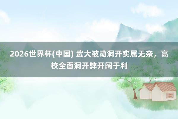 2026世界杯(中国) 武大被动洞开实属无奈,高校全面洞开弊开阔于利