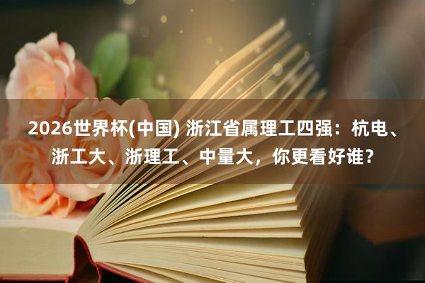 2026世界杯(中国) 浙江省属理工四强:杭电、浙工大、浙理工、中量大,你更看好谁?