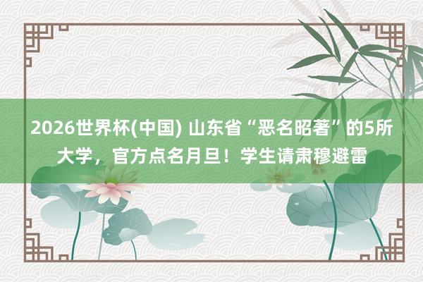 2026世界杯(中国) 山东省“恶名昭著”的5所大学,官方点名月旦!学生请肃穆避雷
