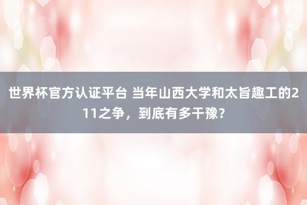 世界杯官方认证平台 当年山西大学和太旨趣工的211之争,到底有多干豫?