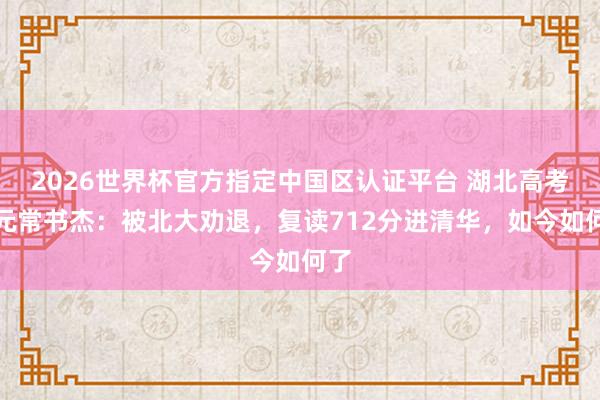 2026世界杯官方指定中国区认证平台 湖北高考状元常书杰:被北大劝退,复读712分进清华,如今如何了