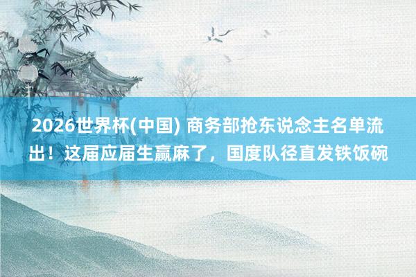 2026世界杯(中国) 商务部抢东说念主名单流出！这届应届生赢麻了，国度队径直发铁饭碗
