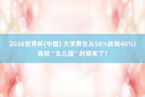 2026世界杯(中国) 大学男生从56%跌到40%！高校“女儿国”时期来了？
