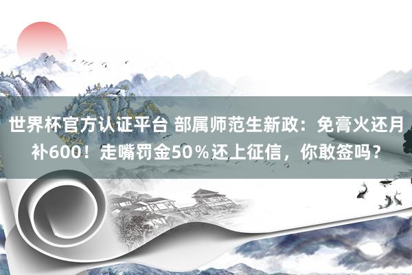 世界杯官方认证平台 部属师范生新政:免膏火还月补600!走嘴罚金50%还上征信,你敢签吗?