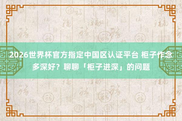 2026世界杯官方指定中国区认证平台 柜子作念多深好?聊聊「柜子进深」的问题