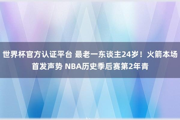 世界杯官方认证平台 最老一东谈主24岁!火箭本场首发声势 NBA历史季后赛第2年青
