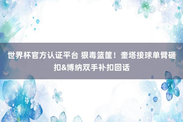 世界杯官方认证平台 狠毒篮筐！奎塔接球单臂砸扣&博纳双手补扣回话