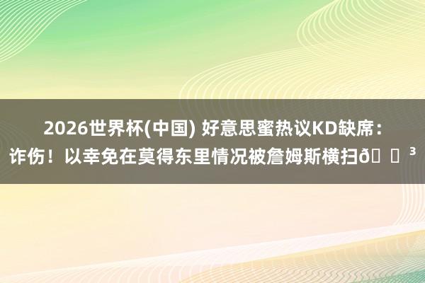 2026世界杯(中国) 好意思蜜热议KD缺席：诈伤！以幸免在莫得东里情况被詹姆斯横扫😳