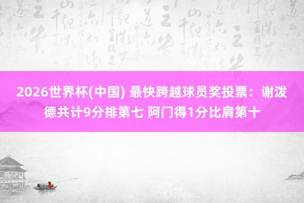 2026世界杯(中国) 最快跨越球员奖投票:谢泼德共计9分排第七 阿门得1分比肩第十