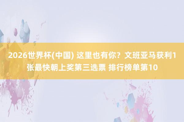 2026世界杯(中国) 这里也有你?文班亚马获利1张最快朝上奖第三选票 排行榜单第10