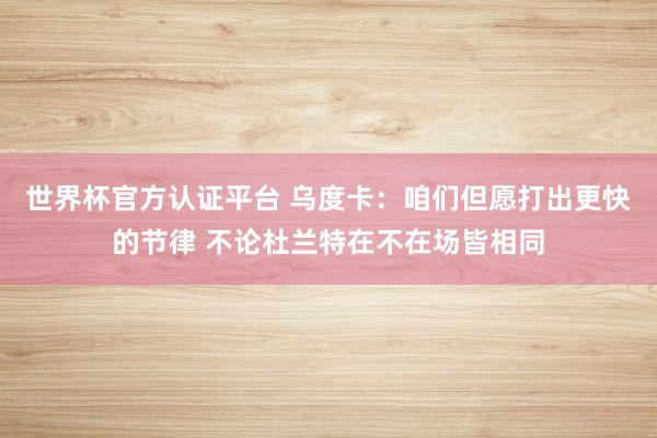 世界杯官方认证平台 乌度卡：咱们但愿打出更快的节律 不论杜兰特在不在场皆相同
