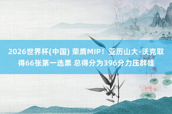 2026世界杯(中国) 荣膺MIP!亚历山大-沃克取得66张第一选票 总得分为396分力压群雄