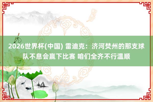 2026世界杯(中国) 雷迪克:济河焚州的那支球队不息会赢下比赛 咱们全齐不行温顺