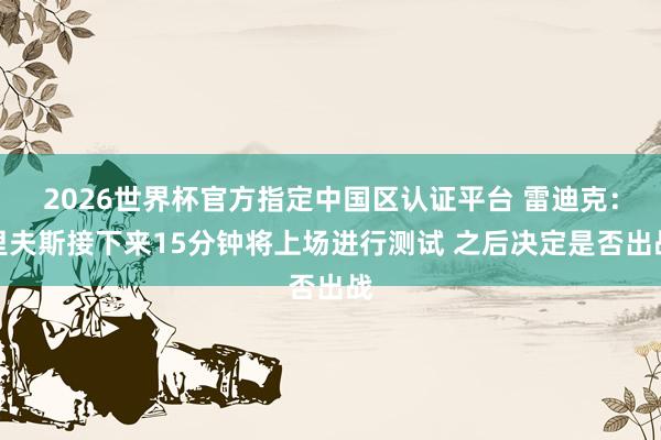 2026世界杯官方指定中国区认证平台 雷迪克:里夫斯接下来15分钟将上场进行测试 之后决定是否出战