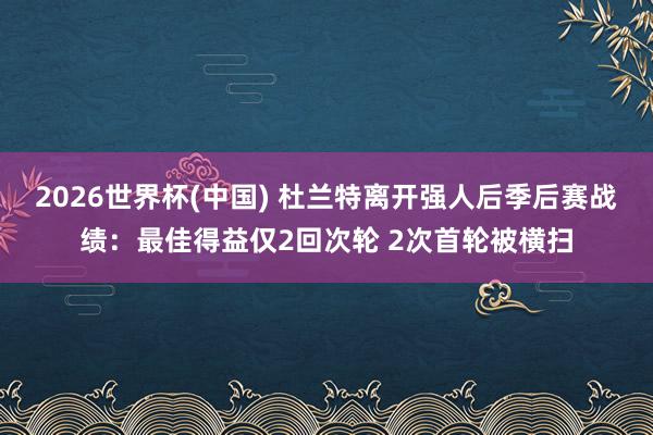 2026世界杯(中国) 杜兰特离开强人后季后赛战绩:最佳得益仅2回次轮 2次首轮被横扫