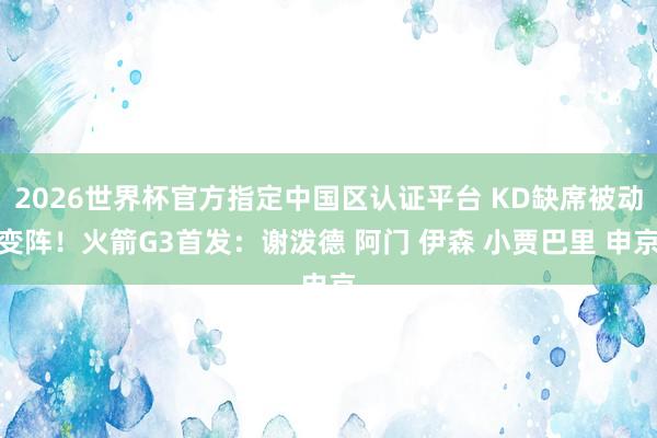 2026世界杯官方指定中国区认证平台 KD缺席被动变阵!火箭G3首发:谢泼德 阿门 伊森 小贾巴里 申京