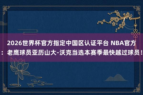 2026世界杯官方指定中国区认证平台 NBA官方:老鹰球员亚历山大-沃克当选本赛季最快越过球员!