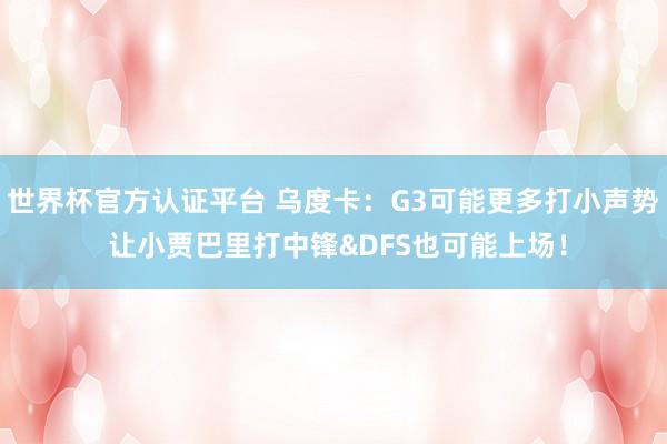 世界杯官方认证平台 乌度卡：G3可能更多打小声势 让小贾巴里打中锋&DFS也可能上场！