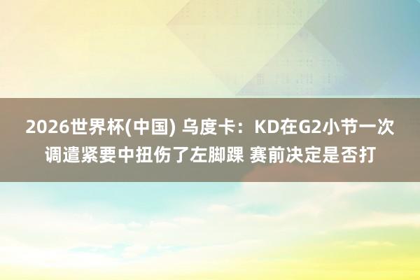 2026世界杯(中国) 乌度卡：KD在G2小节一次调遣紧要中扭伤了左脚踝 赛前决定是否打