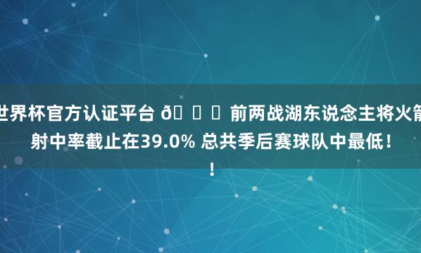 世界杯官方认证平台 👀前两战湖东说念主将火箭射中率截止在39.0% 总共季后赛球队中最低!