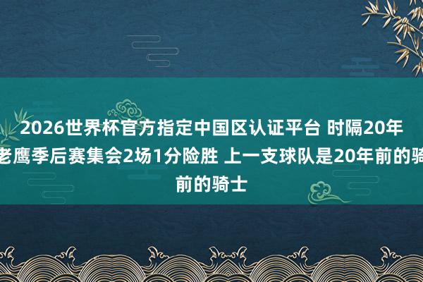 2026世界杯官方指定中国区认证平台 时隔20年！老鹰季后赛集会2场1分险胜 上一支球队是20年前的骑士