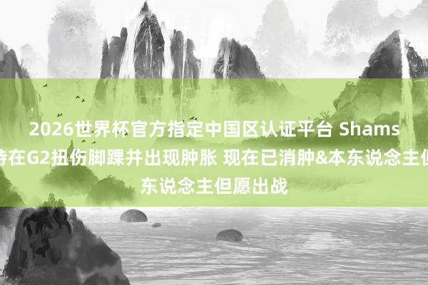 2026世界杯官方指定中国区认证平台 Shams:杜兰特在G2扭伤脚踝并出现肿胀 现在已消肿&本东说念主但愿出战