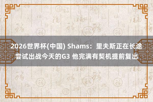 2026世界杯(中国) Shams:里夫斯正在长途尝试出战今天的G3 他完满有契机提前复出
