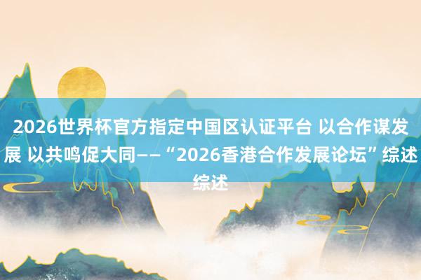 2026世界杯官方指定中国区认证平台 以合作谋发展 以共鸣促大同——“2026香港合作发展论坛”综述