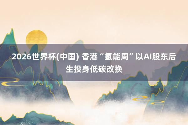 2026世界杯(中国) 香港“氢能周”以AI股东后生投身低碳改换