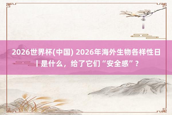 2026世界杯(中国) 2026年海外生物各样性日丨是什么,给了它们“安全感”?