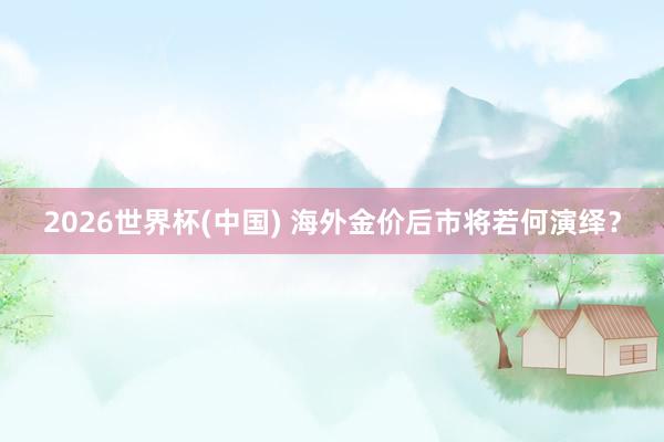 2026世界杯(中国) 海外金价后市将若何演绎?