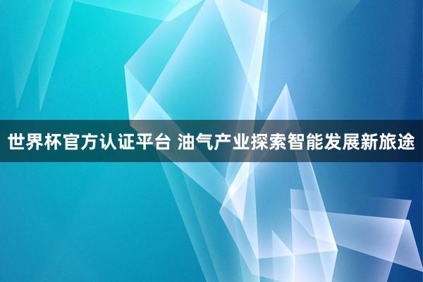 世界杯官方认证平台 油气产业探索智能发展新旅途