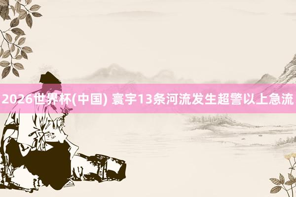 2026世界杯(中国) 寰宇13条河流发生超警以上急流