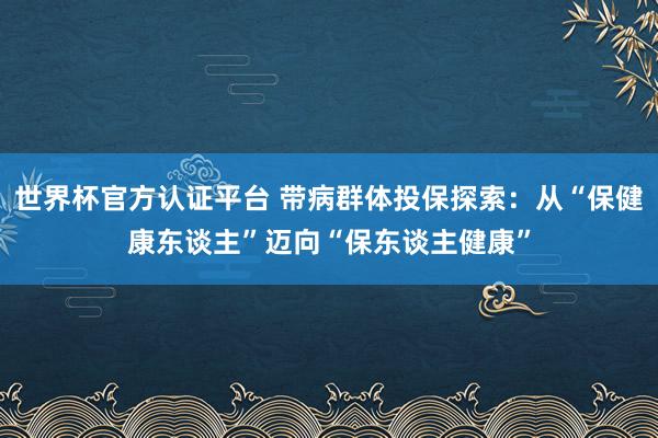 世界杯官方认证平台 带病群体投保探索:从“保健康东谈主”迈向“保东谈主健康”