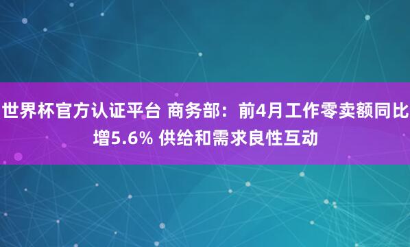 世界杯官方认证平台 商务部:前4月工作零卖额同比增5.6% 供给和需求良性互动