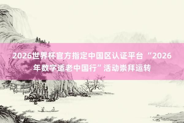 2026世界杯官方指定中国区认证平台 “2026年数字适老中国行”活动崇拜运转