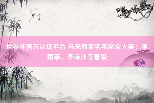 世界杯官方认证平台 马来西亚羽毛球众人赛：陈雨菲、李诗沣等晋级