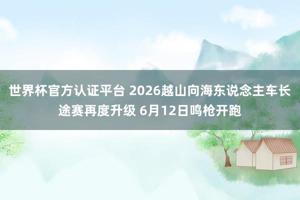 世界杯官方认证平台 2026越山向海东说念主车长途赛再度升级 6月12日鸣枪开跑