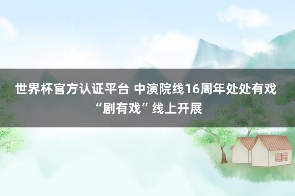 世界杯官方认证平台 中演院线16周年处处有戏 “剧有戏”线上开展