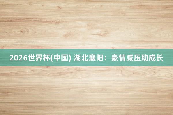 2026世界杯(中国) 湖北襄阳:豪情减压助成长