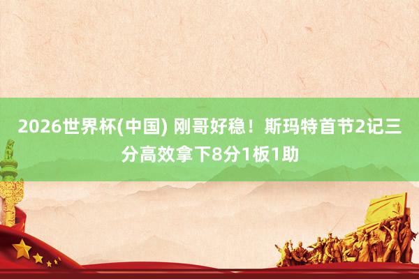 2026世界杯(中国) 刚哥好稳!斯玛特首节2记三分高效拿下8分1板1助