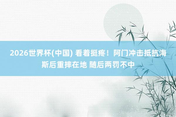 2026世界杯(中国) 看着挺疼！阿门冲击抵抗海斯后重摔在地 随后两罚不中