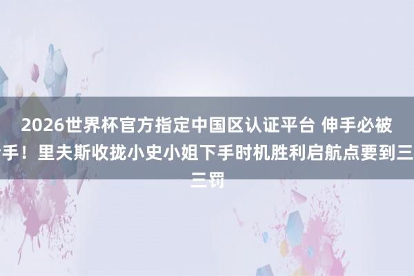 2026世界杯官方指定中国区认证平台 伸手必被合手！里夫斯收拢小史小姐下手时机胜利启航点要到三罚